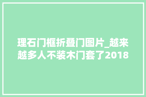 理石门框折叠门图片_越来越多人不装木门套了2018盛行安装大年夜理石门套