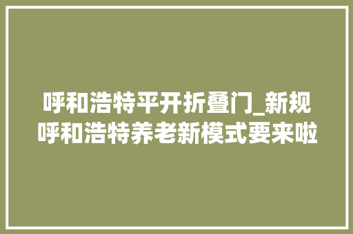呼和浩特平开折叠门_新规呼和浩特养老新模式要来啦