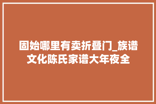 固始哪里有卖折叠门_族谱文化陈氏家谱大年夜全