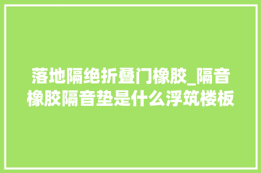 落地隔绝折叠门橡胶_隔音橡胶隔音垫是什么浮筑楼板隔音技能又是什么韦博特声学