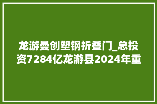 龙游曼创塑钢折叠门_总投资7284亿龙游县2024年重点培植项目名单续建类