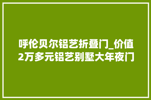 呼伦贝尔铝艺折叠门_价值2万多元铝艺别墅大年夜门因15天工期耽误妥善交付背后历经心酸