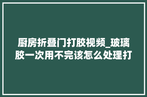 厨房折叠门打胶视频_玻璃胶一次用不完该怎么处理打胶窍门都在这里生活实用小技巧