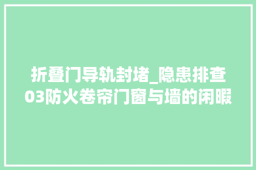 折叠门导轨封堵_隐患排查03防火卷帘门窗与墙的闲暇应封堵依据是什么