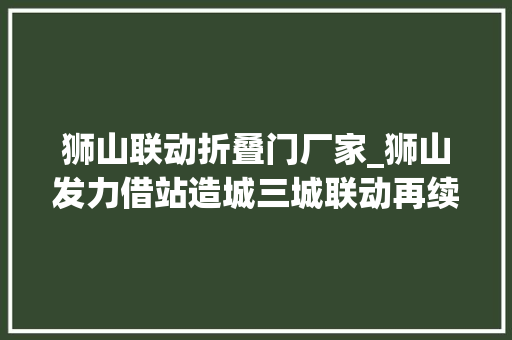 狮山联动折叠门厂家_狮山发力借站造城三城联动再续传奇