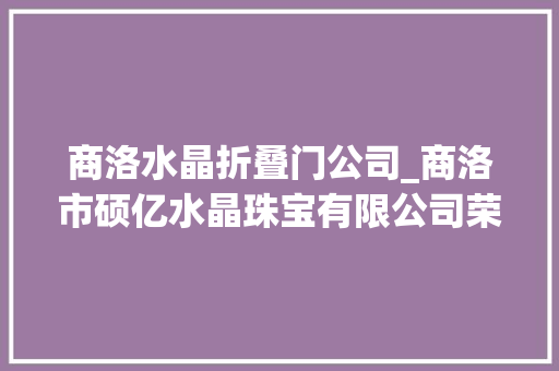 商洛水晶折叠门公司_商洛市硕亿水晶珠宝有限公司荣获陕西省版权示范单位