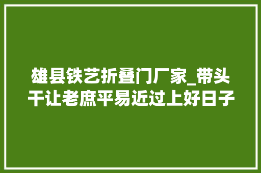 雄县铁艺折叠门厂家_带头干让老庶平易近过上好日子记全省千名好支书雄县昝岗镇昝东村党支部书记姚福军