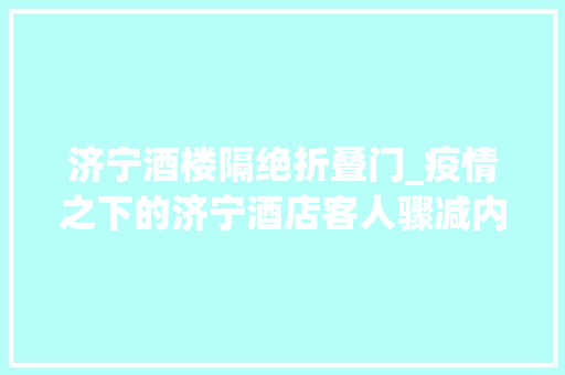 济宁酒楼隔绝折叠门_疫情之下的济宁酒店客人骤减内卷严重防疫方法要求严格