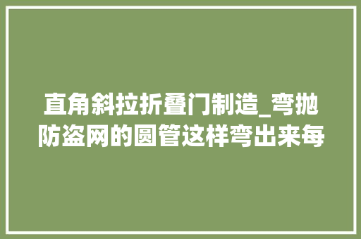 直角斜拉折叠门制造_弯抛防盗网的圆管这样弯出来每一条高度和弯度都是统一相同的