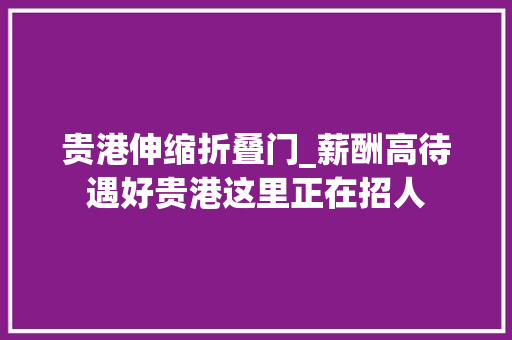 贵港伸缩折叠门_薪酬高待遇好贵港这里正在招人