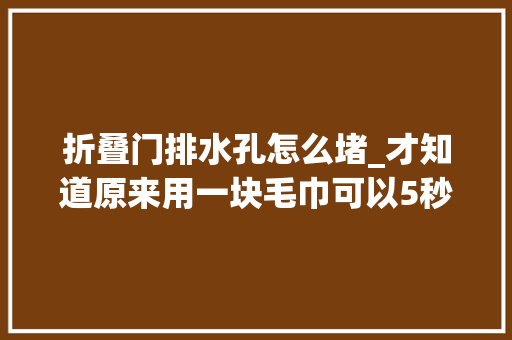 折叠门排水孔怎么堵_才知道原来用一块毛巾可以5秒掏出洗脸池塞子方法简单又快速