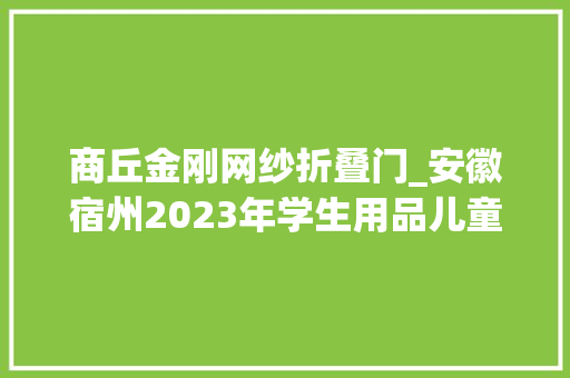 商丘金刚网纱折叠门_安徽宿州2023年学生用品儿童玩具生活用品产品质量省级监督抽查结果