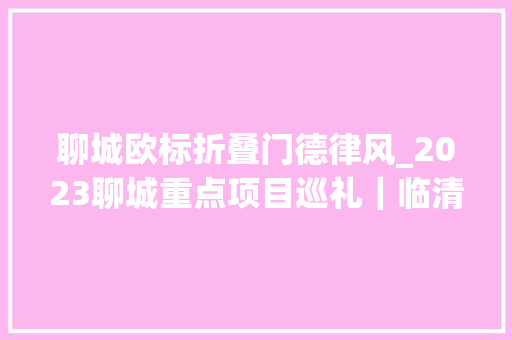 聊城欧标折叠门德律风_2023聊城重点项目巡礼｜临清赓续引进骨干企业提升园区家当链专业化水平