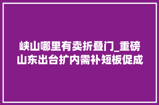 峡山哪里有卖折叠门_重磅山东出台扩内需补短板促成长42条全文