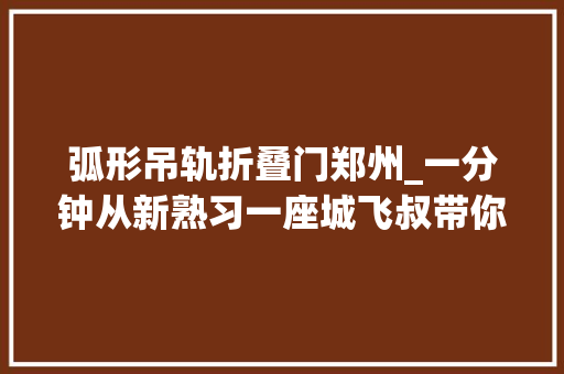 弧形吊轨折叠门郑州_一分钟从新熟习一座城飞叔带你看不为人知的郑州