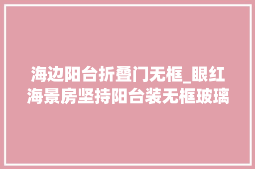 海边阳台折叠门无框_眼红海景房坚持阳台装无框玻璃入住2年后哭着想拆掉落煞风景