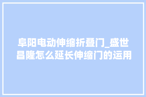 阜阳电动伸缩折叠门_盛世昌隆怎么延长伸缩门的运用时长我们是这样做的