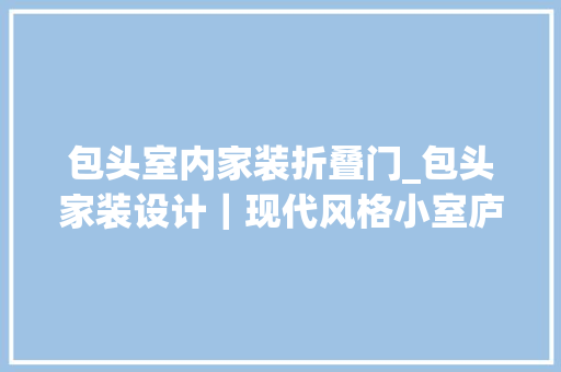 包头室内家装折叠门_包头家装设计｜现代风格小室庐大年夜装饰