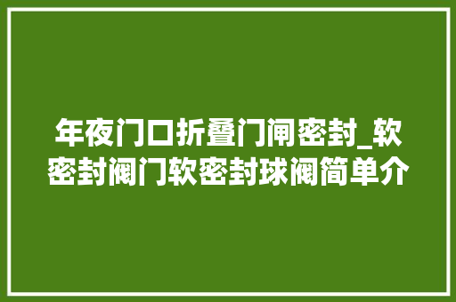年夜门口折叠门闸密封_软密封阀门软密封球阀简单介绍