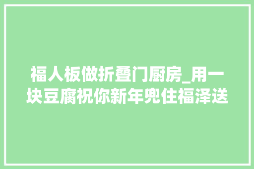 福人板做折叠门厨房_用一块豆腐祝你新年兜住福泽送福人这样经营自己的豆腐人生→
