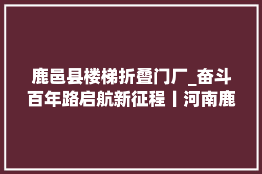 鹿邑县楼梯折叠门厂_奋斗百年路启航新征程丨河南鹿邑从不堪重负到干劲实足