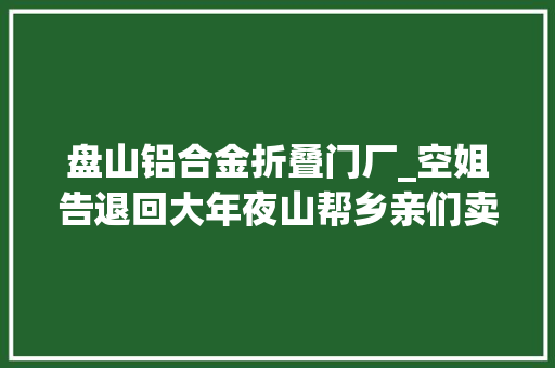 盘山铝合金折叠门厂_空姐告退回大年夜山帮乡亲们卖石榴年销4000万成大年夜凉山石榴代言人