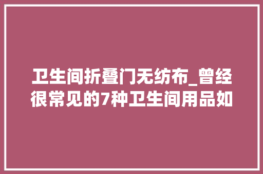 卫生间折叠门无纺布_曾经很常见的7种卫生间用品如今早就有了替代品老款该淘汰啦