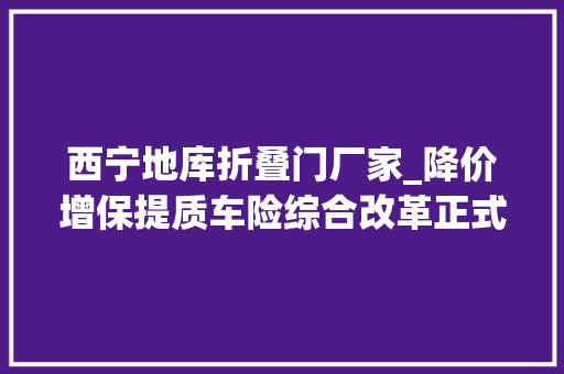 西宁地库折叠门厂家_降价增保提质车险综合改革正式启动