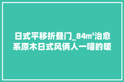日式平移折叠门_84㎡治愈系原木日式风俩人一喵的暖暖的小窝就是如斯舒畅