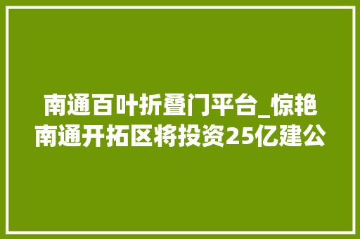 南通百叶折叠门平台_惊艳南通开拓区将投资25亿建公共体裁中央地点在