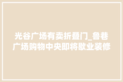 光谷广场有卖折叠门_鲁巷广场购物中央即将歇业装修网友感叹几代光谷学生的青春回忆啊