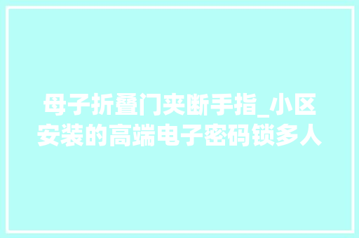 母子折叠门夹断手指_小区安装的高端电子密码锁多人被咬手门店回应只适合单开门