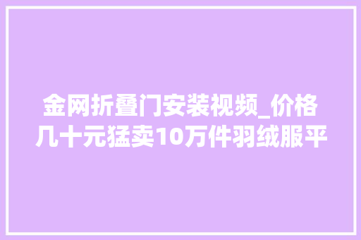 金网折叠门安装视频_价格几十元猛卖10万件羽绒服平替火了你怎么选