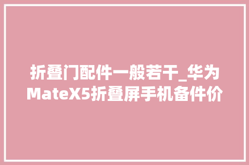 折叠门配件一般若干_华为MateX5折叠屏手机备件价格公布内屏组件3699元起