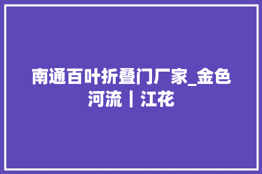 南通百叶折叠门厂家_金色河流｜江花