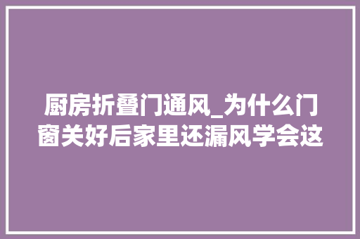 厨房折叠门通风_为什么门窗关好后家里还漏风学会这么做不进冷风还隔音