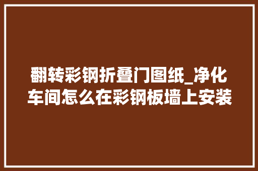 翻转彩钢折叠门图纸_净化车间怎么在彩钢板墙上安装门