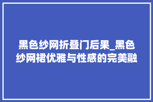 黑色纱网折叠门后果_黑色纱网裙优雅与性感的完美融合