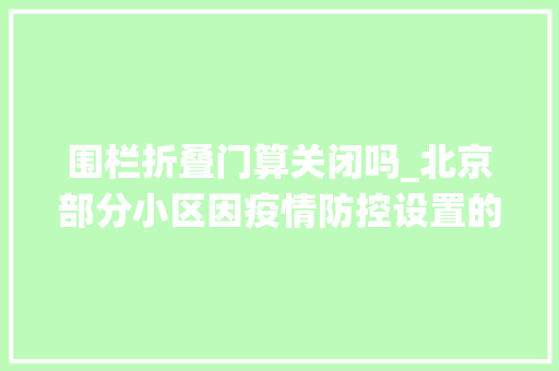 围栏折叠门算关闭吗_北京部分小区因疫情防控设置的围挡已拆除│记者探访