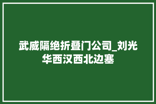 武威隔绝折叠门公司_刘光华西汉西北边塞