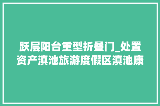 跃层阳台重型折叠门_处置资产滇池旅游度假区滇池康城两百平跃层室庐约73折