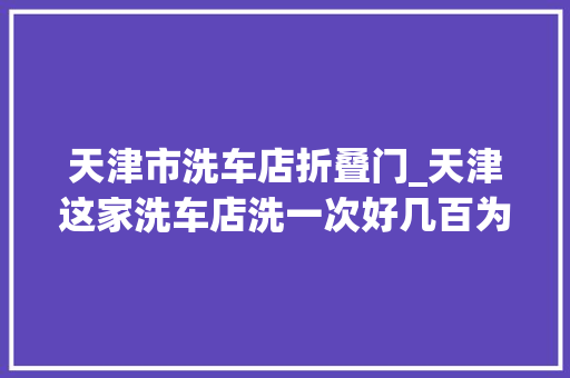 天津市洗车店折叠门_天津这家洗车店洗一次好几百为什么还有这么多人来