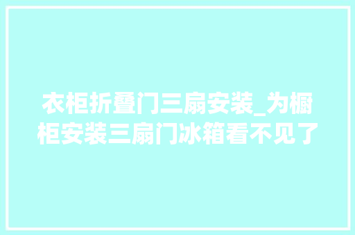 衣柜折叠门三扇安装_为橱柜安装三扇门冰箱看不见了真是利索又漂亮