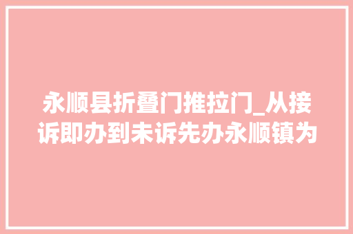 永顺县折叠门推拉门_从接诉即办到未诉先办永顺镇为平易近排忧解难做好庶平易近贴心人