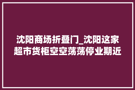 沈阳商场折叠门_沈阳这家超市货柜空空荡荡停业期近两天前马云才入了股