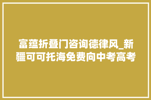 富蕴折叠门咨询德律风_新疆可可托海免费向中考高考生开放2个月