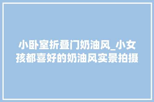 小卧室折叠门奶油风_小女孩都喜好的奶油风实景拍摄有喜好的可以点赞收藏