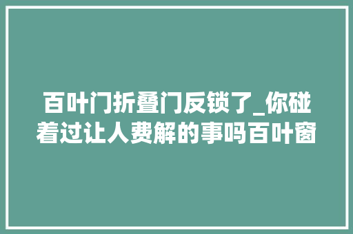 百叶门折叠门反锁了_你碰着过让人费解的事吗百叶窗在空中悬浮着朝着我的脸飞过来
