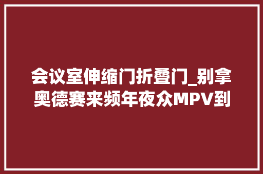 会议室伸缩门折叠门_别拿奥德赛来频年夜众MPV到店座椅可扭转升降桌子秒变会议室