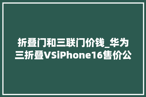 折叠门和三联门价钱_华为三折叠VSiPhone16售价公布你会选择哪一款网友评论炸锅
